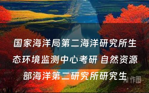 国家海洋局第二海洋研究所生态环境监测中心考研 自然资源部海洋第二研究所研究生