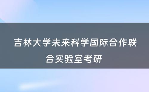 吉林大学未来科学国际合作联合实验室考研 