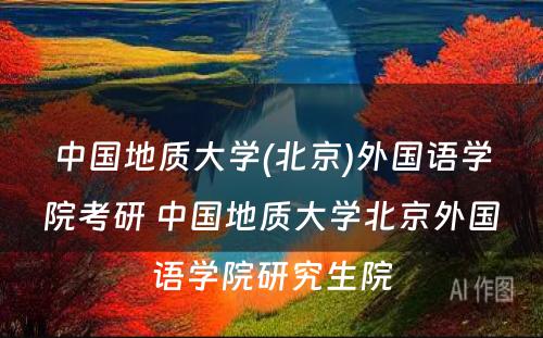 中国地质大学(北京)外国语学院考研 中国地质大学北京外国语学院研究生院