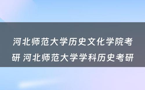 河北师范大学历史文化学院考研 河北师范大学学科历史考研