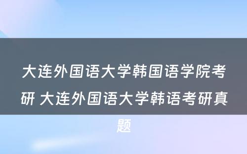 大连外国语大学韩国语学院考研 大连外国语大学韩语考研真题