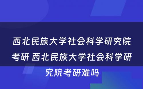 西北民族大学社会科学研究院考研 西北民族大学社会科学研究院考研难吗