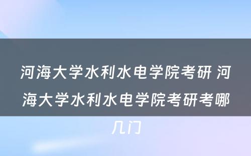 河海大学水利水电学院考研 河海大学水利水电学院考研考哪几门