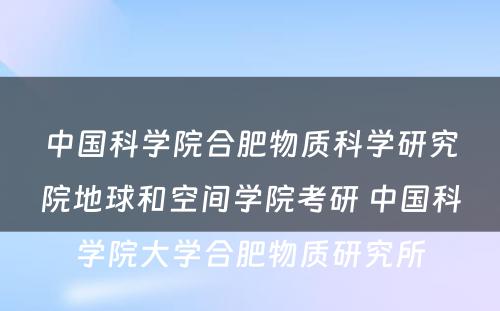 中国科学院合肥物质科学研究院地球和空间学院考研 中国科学院大学合肥物质研究所