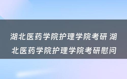 湖北医药学院护理学院考研 湖北医药学院护理学院考研慰问