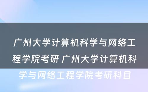 广州大学计算机科学与网络工程学院考研 广州大学计算机科学与网络工程学院考研科目