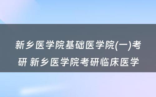 新乡医学院基础医学院(一)考研 新乡医学院考研临床医学