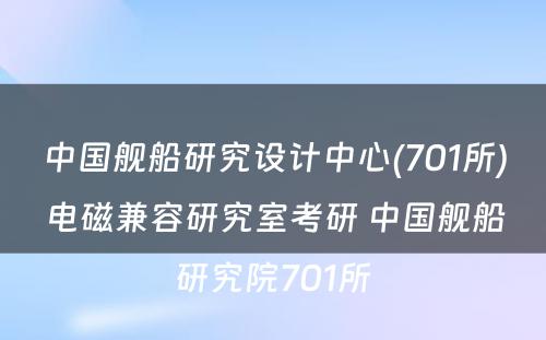 中国舰船研究设计中心(701所)电磁兼容研究室考研 中国舰船研究院701所