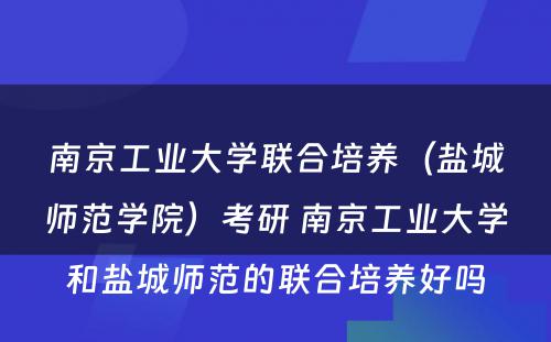 南京工业大学联合培养（盐城师范学院）考研 南京工业大学和盐城师范的联合培养好吗