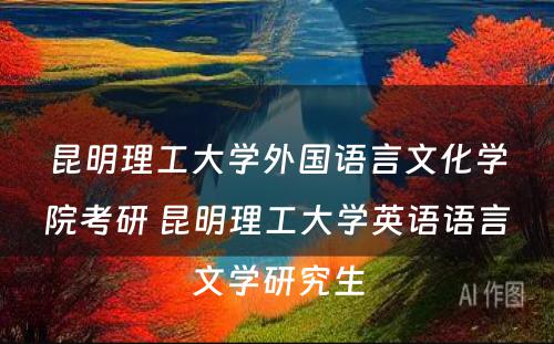 昆明理工大学外国语言文化学院考研 昆明理工大学英语语言文学研究生