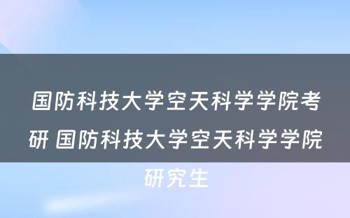 国防科技大学空天科学学院考研 国防科技大学空天科学学院研究生