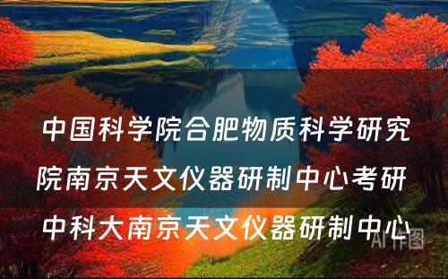 中国科学院合肥物质科学研究院南京天文仪器研制中心考研 中科大南京天文仪器研制中心