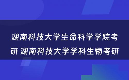 湖南科技大学生命科学学院考研 湖南科技大学学科生物考研