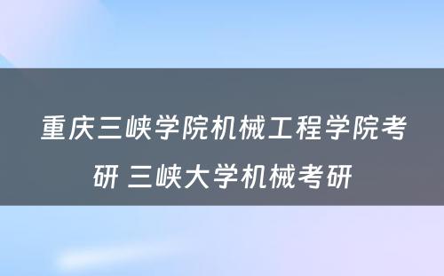 重庆三峡学院机械工程学院考研 三峡大学机械考研