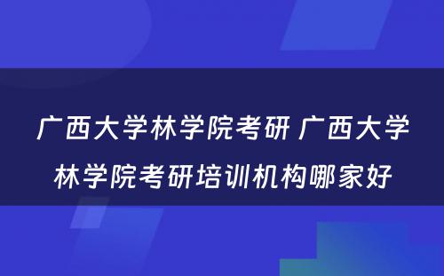 广西大学林学院考研 广西大学林学院考研培训机构哪家好