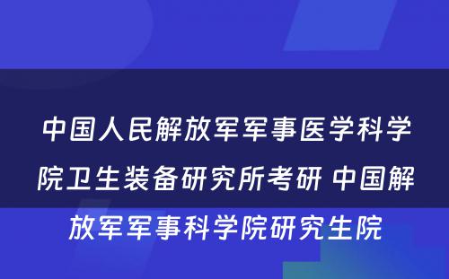 中国人民解放军军事医学科学院卫生装备研究所考研 中国解放军军事科学院研究生院