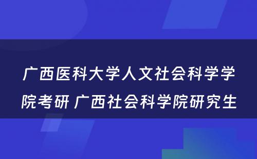 广西医科大学人文社会科学学院考研 广西社会科学院研究生