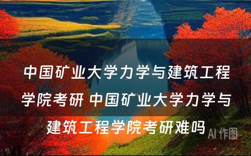 中国矿业大学力学与建筑工程学院考研 中国矿业大学力学与建筑工程学院考研难吗