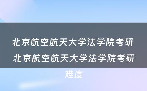 北京航空航天大学法学院考研 北京航空航天大学法学院考研难度