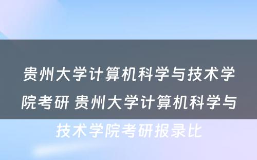 贵州大学计算机科学与技术学院考研 贵州大学计算机科学与技术学院考研报录比