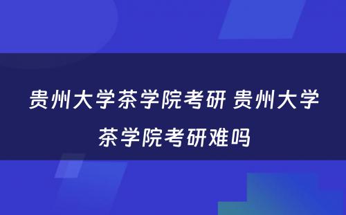 贵州大学茶学院考研 贵州大学茶学院考研难吗