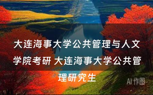 大连海事大学公共管理与人文学院考研 大连海事大学公共管理研究生