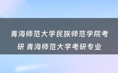 青海师范大学民族师范学院考研 青海师范大学考研专业