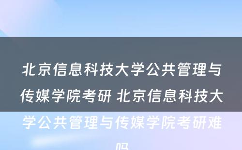 北京信息科技大学公共管理与传媒学院考研 北京信息科技大学公共管理与传媒学院考研难吗