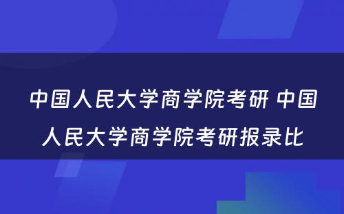 中国人民大学商学院考研 中国人民大学商学院考研报录比