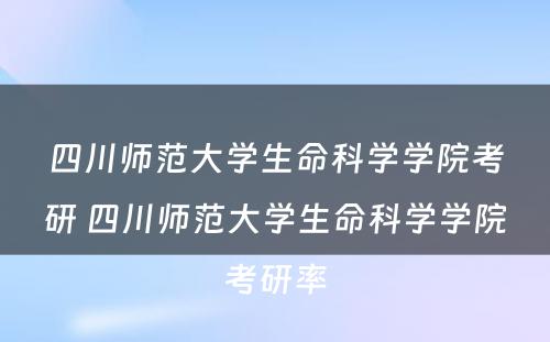 四川师范大学生命科学学院考研 四川师范大学生命科学学院考研率