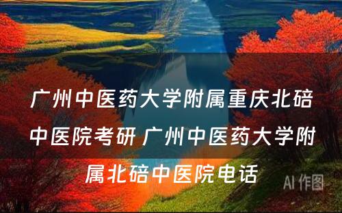 广州中医药大学附属重庆北碚中医院考研 广州中医药大学附属北碚中医院电话