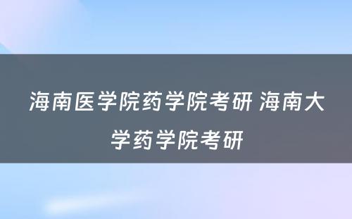 海南医学院药学院考研 海南大学药学院考研