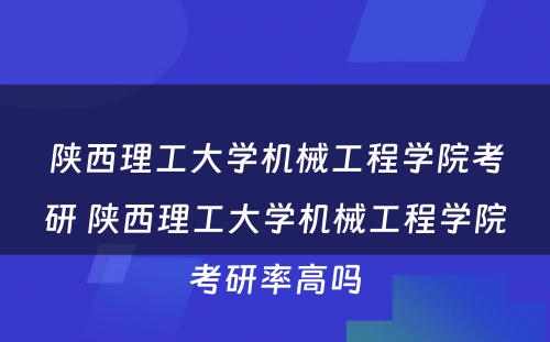 陕西理工大学机械工程学院考研 陕西理工大学机械工程学院考研率高吗