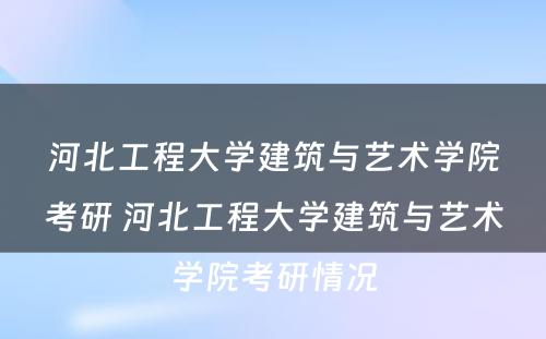 河北工程大学建筑与艺术学院考研 河北工程大学建筑与艺术学院考研情况