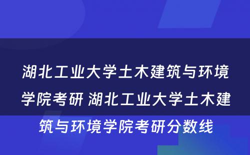 湖北工业大学土木建筑与环境学院考研 湖北工业大学土木建筑与环境学院考研分数线