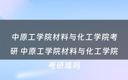 中原工学院材料与化工学院考研 中原工学院材料与化工学院考研难吗