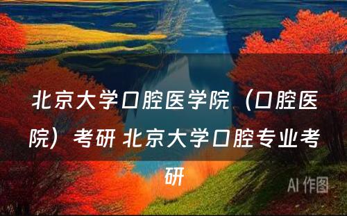 北京大学口腔医学院（口腔医院）考研 北京大学口腔专业考研