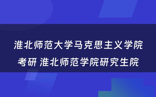 淮北师范大学马克思主义学院考研 淮北师范学院研究生院