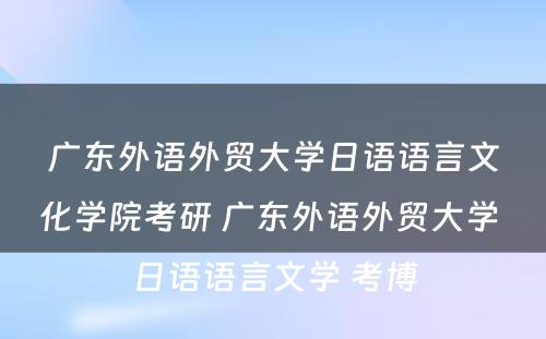 广东外语外贸大学日语语言文化学院考研 广东外语外贸大学 日语语言文学 考博