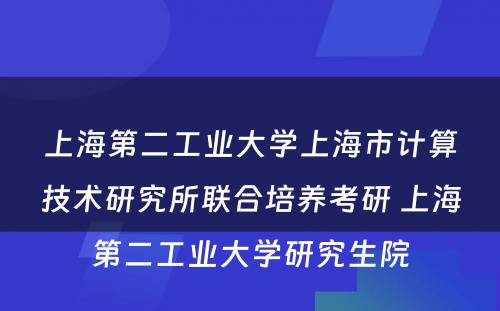 上海第二工业大学上海市计算技术研究所联合培养考研 上海第二工业大学研究生院