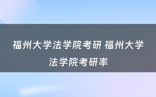 福州大学法学院考研 福州大学法学院考研率