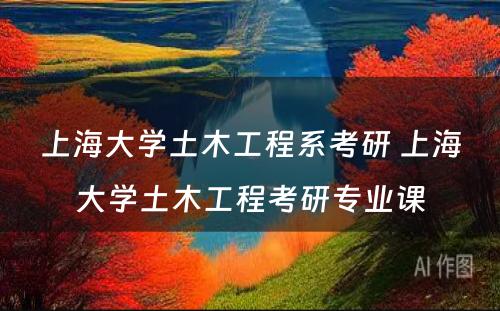 上海大学土木工程系考研 上海大学土木工程考研专业课