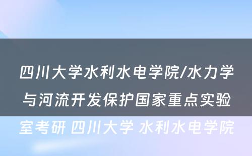 四川大学水利水电学院/水力学与河流开发保护国家重点实验室考研 四川大学 水利水电学院