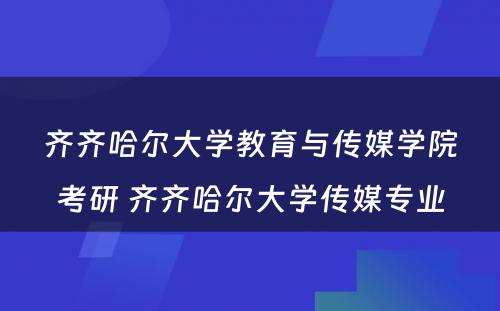 齐齐哈尔大学教育与传媒学院考研 齐齐哈尔大学传媒专业