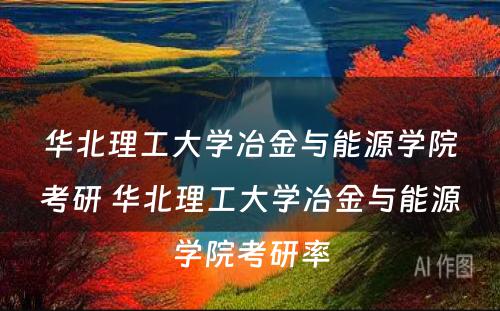 华北理工大学冶金与能源学院考研 华北理工大学冶金与能源学院考研率