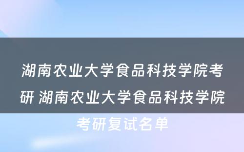 湖南农业大学食品科技学院考研 湖南农业大学食品科技学院考研复试名单