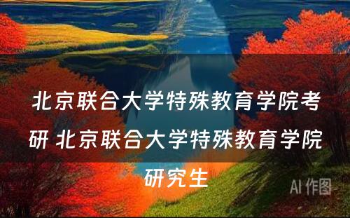 北京联合大学特殊教育学院考研 北京联合大学特殊教育学院研究生