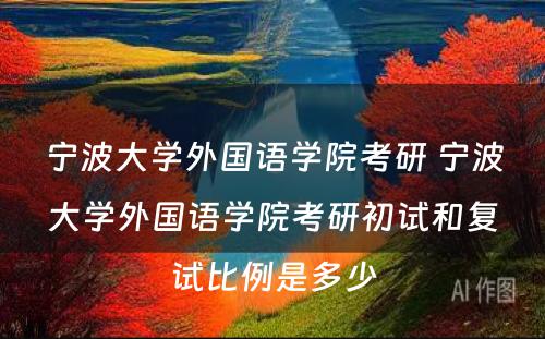 宁波大学外国语学院考研 宁波大学外国语学院考研初试和复试比例是多少