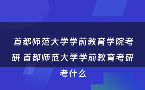 首都师范大学学前教育学院考研 首都师范大学学前教育考研考什么