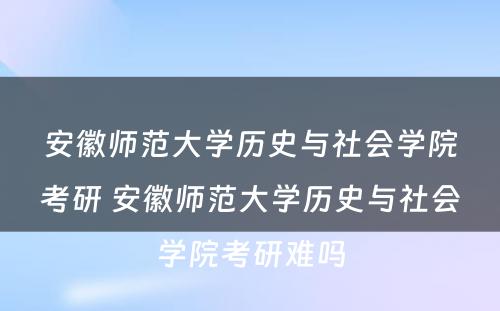 安徽师范大学历史与社会学院考研 安徽师范大学历史与社会学院考研难吗